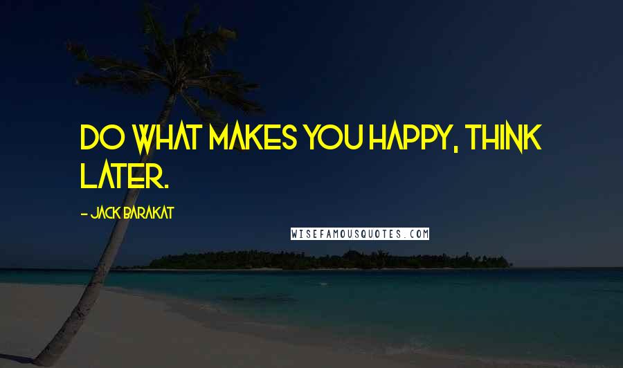 Jack Barakat Quotes: Do what makes you happy, think later.