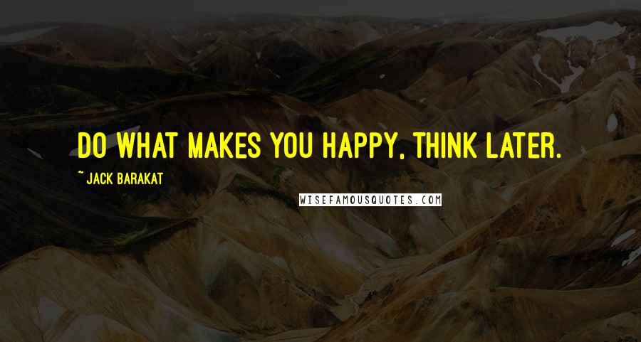 Jack Barakat Quotes: Do what makes you happy, think later.