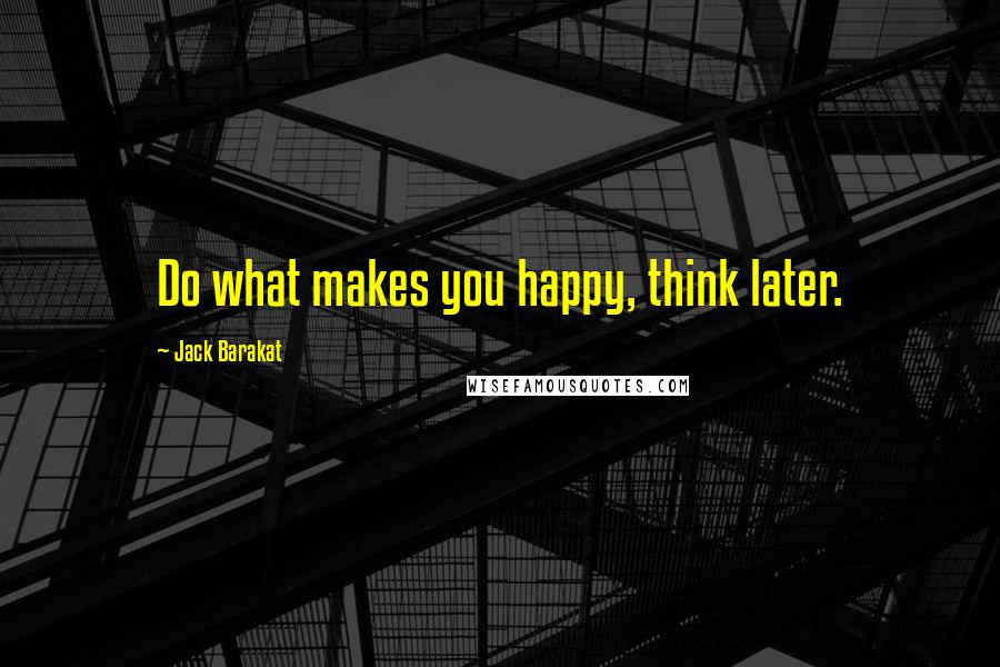 Jack Barakat Quotes: Do what makes you happy, think later.