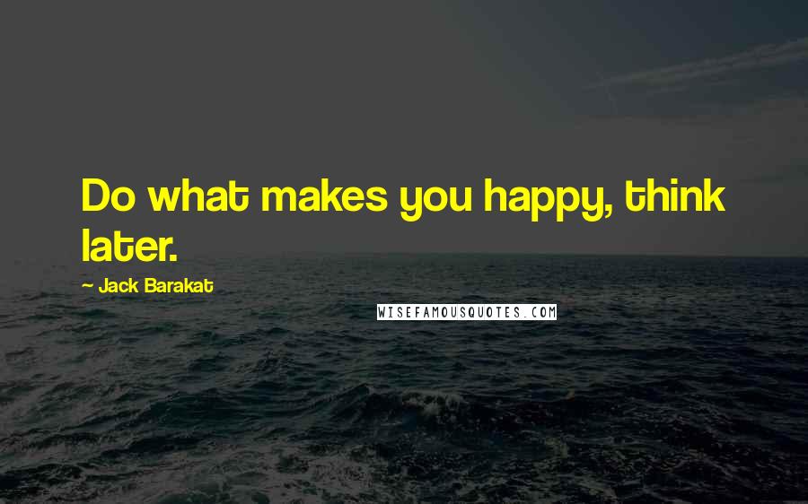 Jack Barakat Quotes: Do what makes you happy, think later.