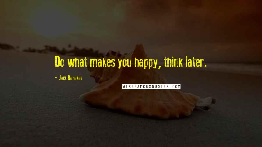 Jack Barakat Quotes: Do what makes you happy, think later.