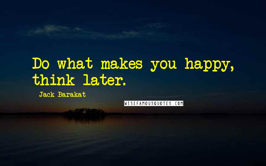 Jack Barakat Quotes: Do what makes you happy, think later.