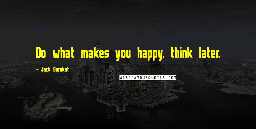 Jack Barakat Quotes: Do what makes you happy, think later.