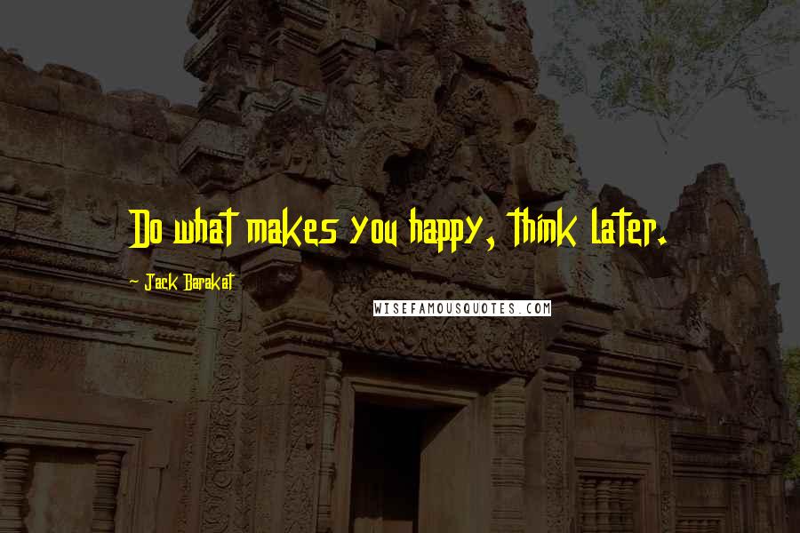 Jack Barakat Quotes: Do what makes you happy, think later.