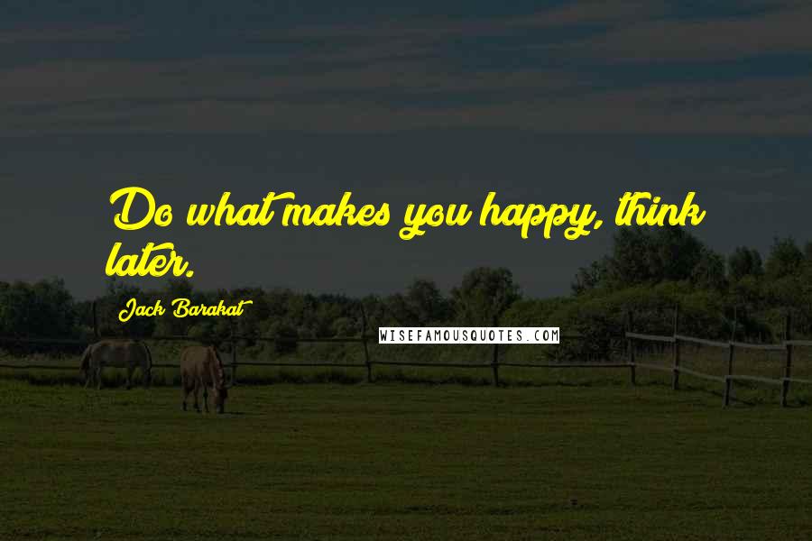 Jack Barakat Quotes: Do what makes you happy, think later.