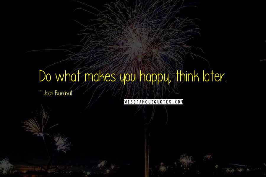 Jack Barakat Quotes: Do what makes you happy, think later.