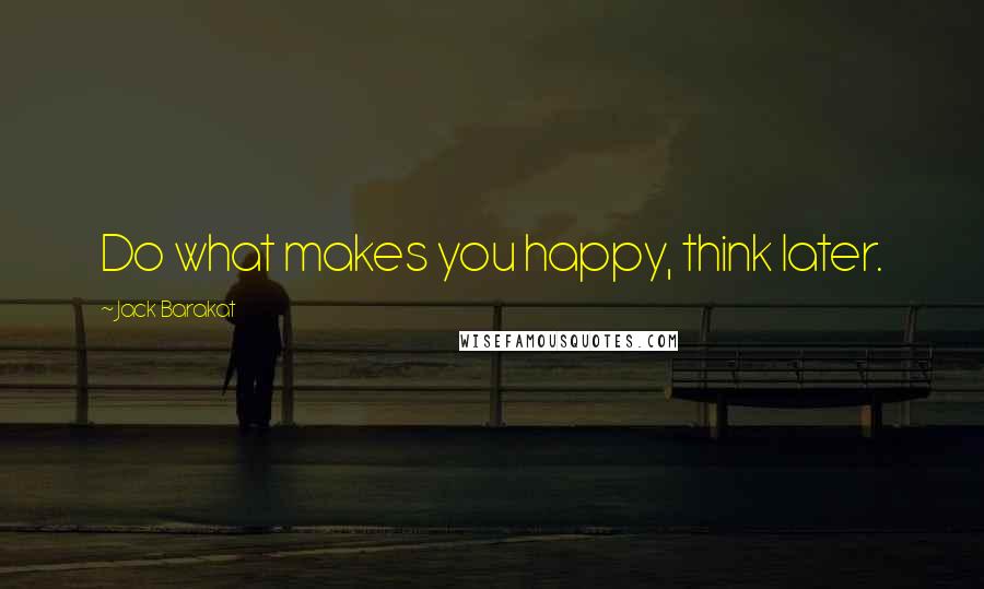 Jack Barakat Quotes: Do what makes you happy, think later.