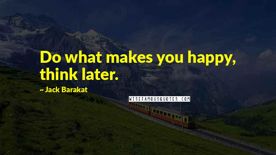 Jack Barakat Quotes: Do what makes you happy, think later.