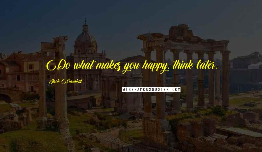 Jack Barakat Quotes: Do what makes you happy, think later.