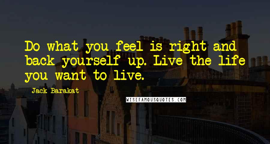 Jack Barakat Quotes: Do what you feel is right and back yourself up. Live the life you want to live.