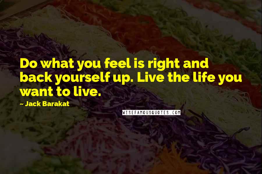 Jack Barakat Quotes: Do what you feel is right and back yourself up. Live the life you want to live.