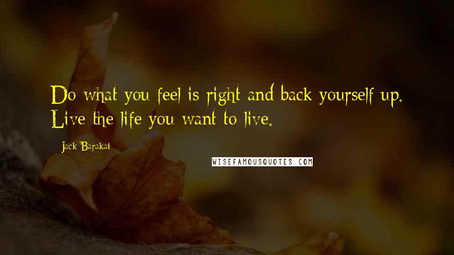 Jack Barakat Quotes: Do what you feel is right and back yourself up. Live the life you want to live.