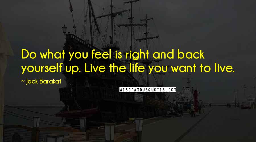 Jack Barakat Quotes: Do what you feel is right and back yourself up. Live the life you want to live.