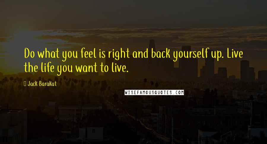 Jack Barakat Quotes: Do what you feel is right and back yourself up. Live the life you want to live.