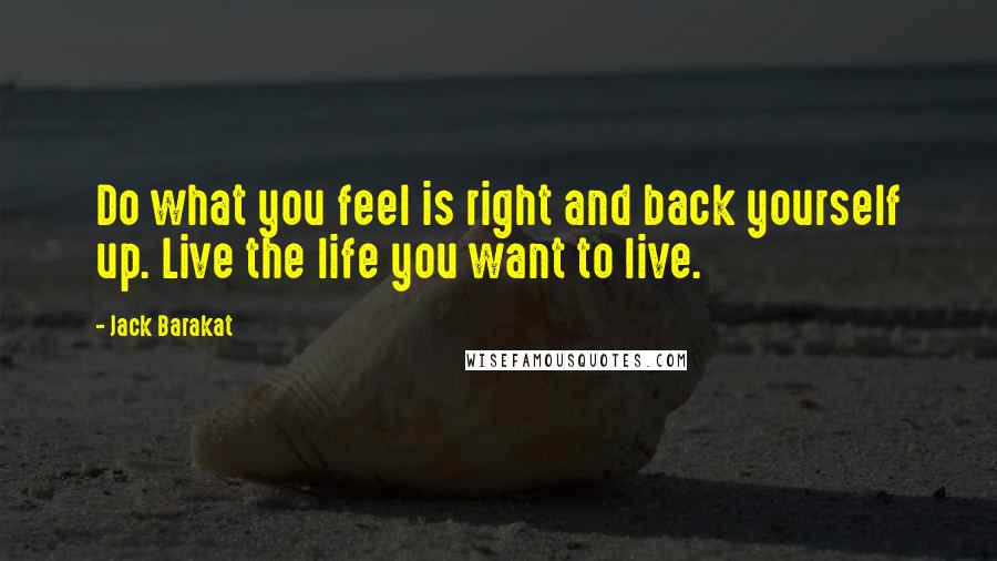 Jack Barakat Quotes: Do what you feel is right and back yourself up. Live the life you want to live.