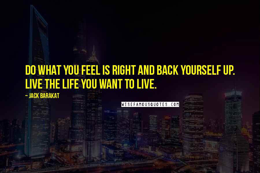Jack Barakat Quotes: Do what you feel is right and back yourself up. Live the life you want to live.
