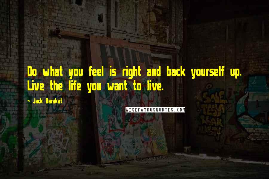 Jack Barakat Quotes: Do what you feel is right and back yourself up. Live the life you want to live.
