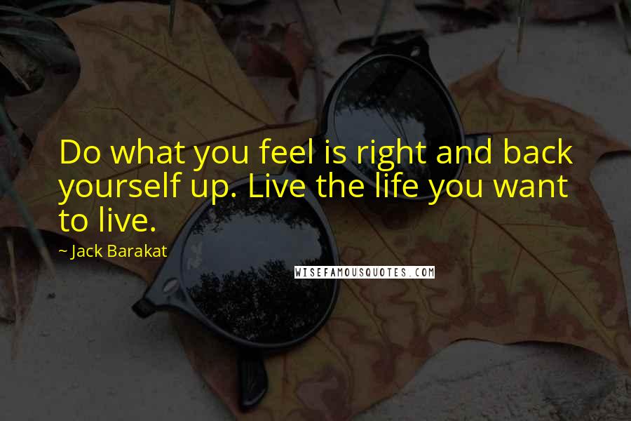 Jack Barakat Quotes: Do what you feel is right and back yourself up. Live the life you want to live.