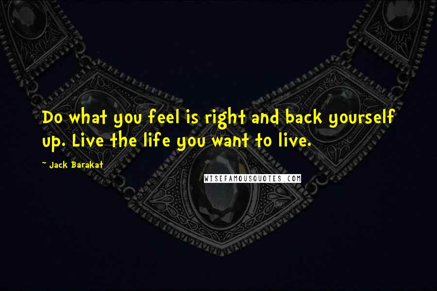 Jack Barakat Quotes: Do what you feel is right and back yourself up. Live the life you want to live.