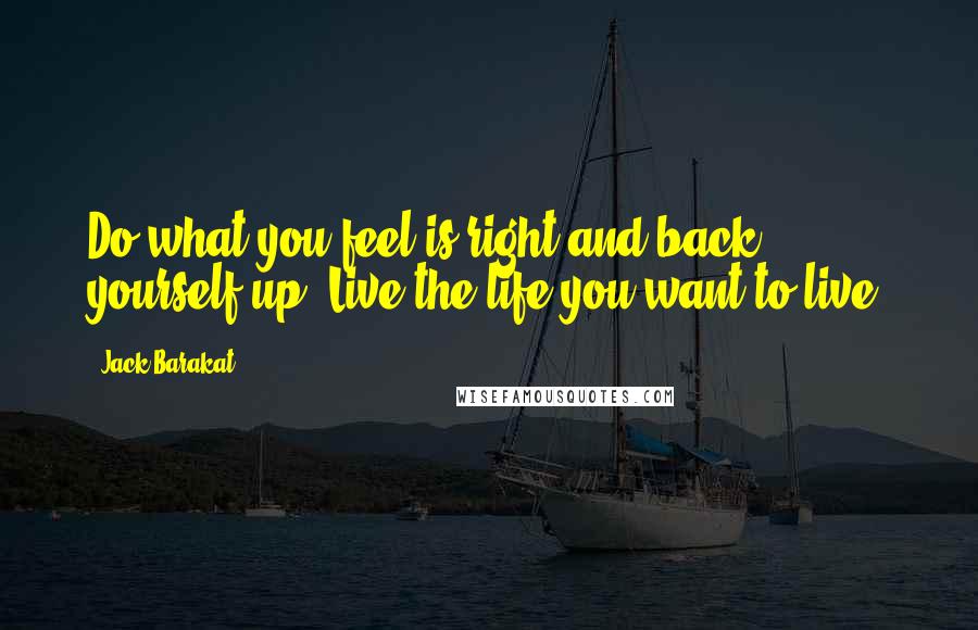 Jack Barakat Quotes: Do what you feel is right and back yourself up. Live the life you want to live.