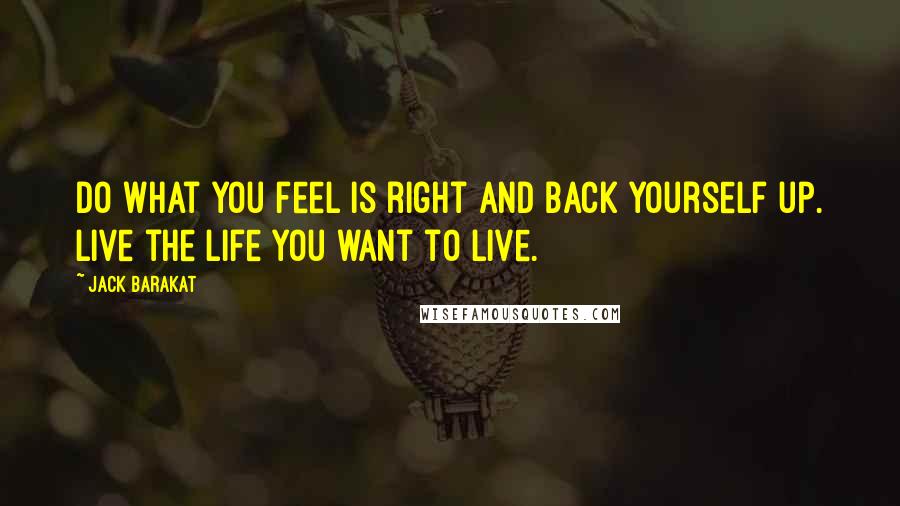 Jack Barakat Quotes: Do what you feel is right and back yourself up. Live the life you want to live.