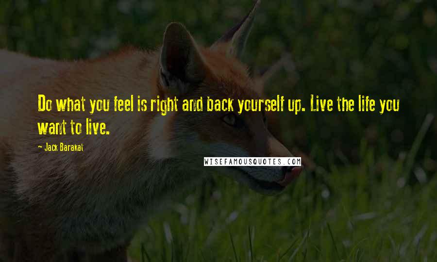 Jack Barakat Quotes: Do what you feel is right and back yourself up. Live the life you want to live.