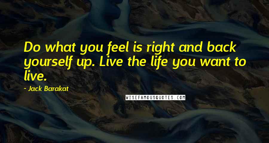 Jack Barakat Quotes: Do what you feel is right and back yourself up. Live the life you want to live.