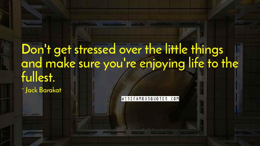 Jack Barakat Quotes: Don't get stressed over the little things and make sure you're enjoying life to the fullest.