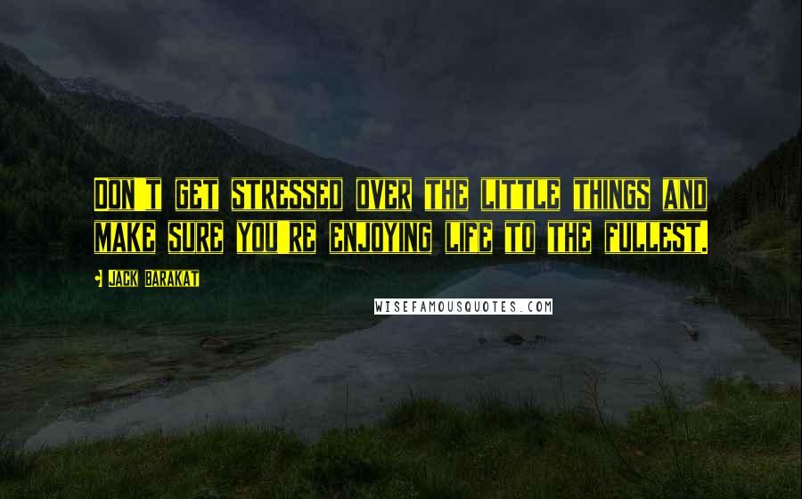 Jack Barakat Quotes: Don't get stressed over the little things and make sure you're enjoying life to the fullest.