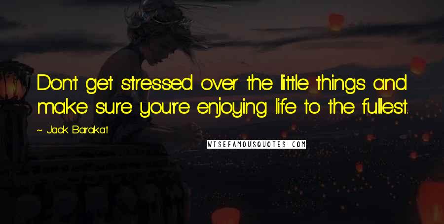 Jack Barakat Quotes: Don't get stressed over the little things and make sure you're enjoying life to the fullest.