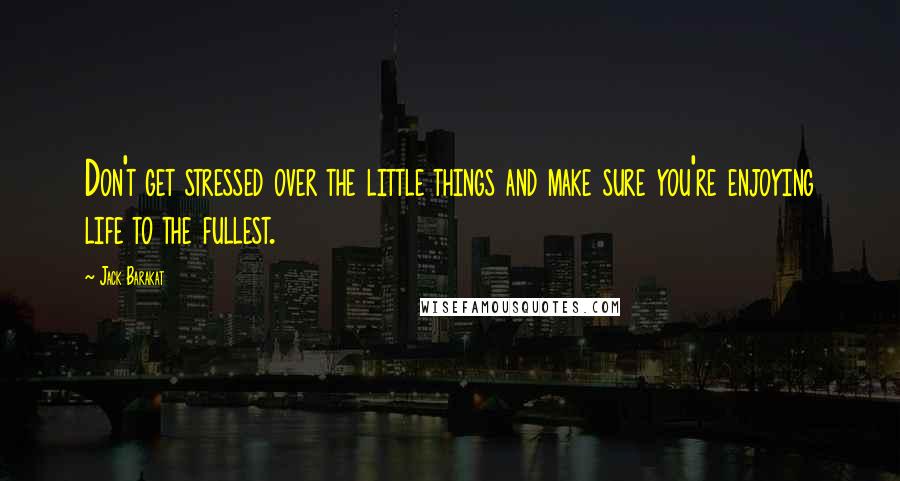 Jack Barakat Quotes: Don't get stressed over the little things and make sure you're enjoying life to the fullest.