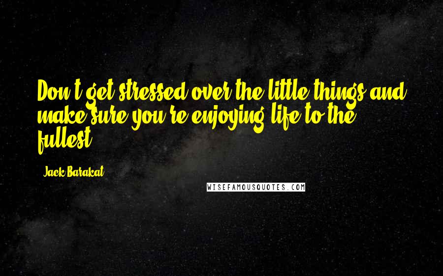 Jack Barakat Quotes: Don't get stressed over the little things and make sure you're enjoying life to the fullest.