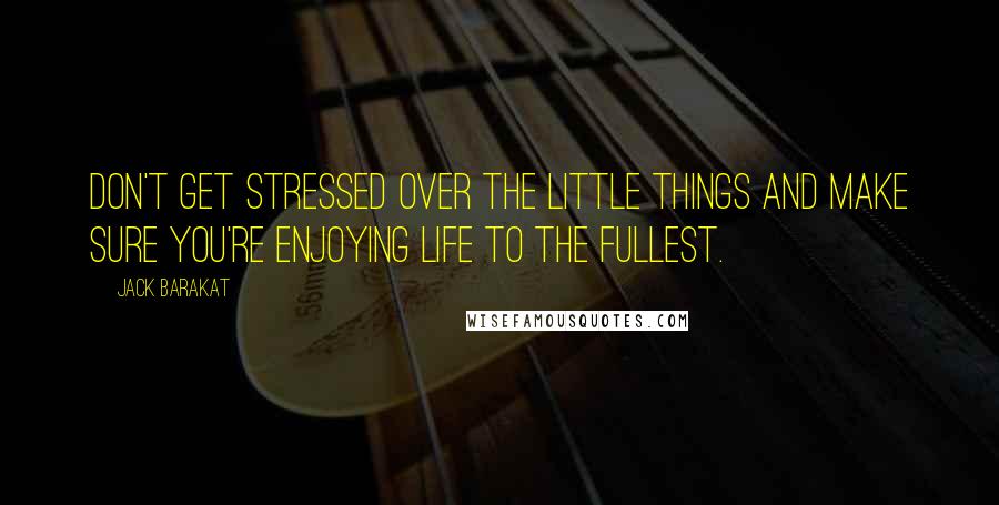 Jack Barakat Quotes: Don't get stressed over the little things and make sure you're enjoying life to the fullest.