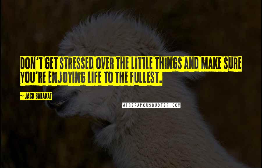 Jack Barakat Quotes: Don't get stressed over the little things and make sure you're enjoying life to the fullest.