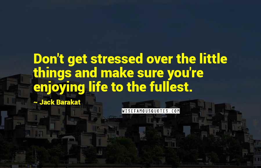 Jack Barakat Quotes: Don't get stressed over the little things and make sure you're enjoying life to the fullest.