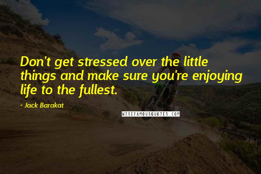 Jack Barakat Quotes: Don't get stressed over the little things and make sure you're enjoying life to the fullest.