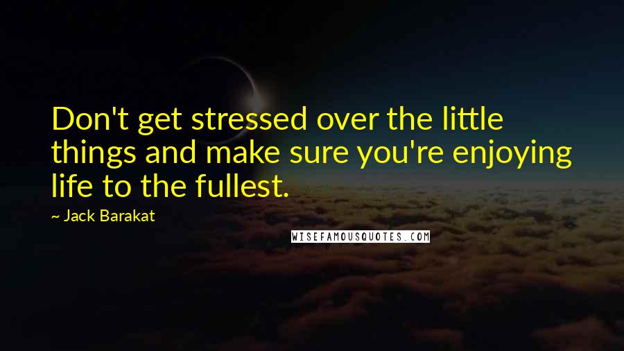 Jack Barakat Quotes: Don't get stressed over the little things and make sure you're enjoying life to the fullest.