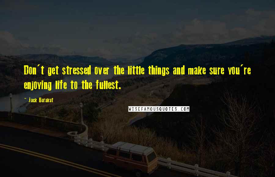 Jack Barakat Quotes: Don't get stressed over the little things and make sure you're enjoying life to the fullest.