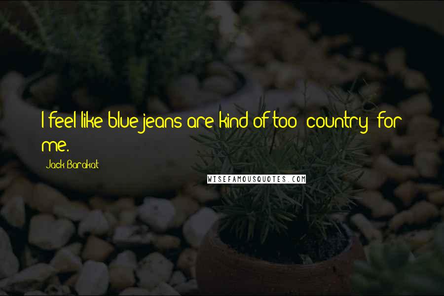 Jack Barakat Quotes: I feel like blue jeans are kind of too 'country' for me.