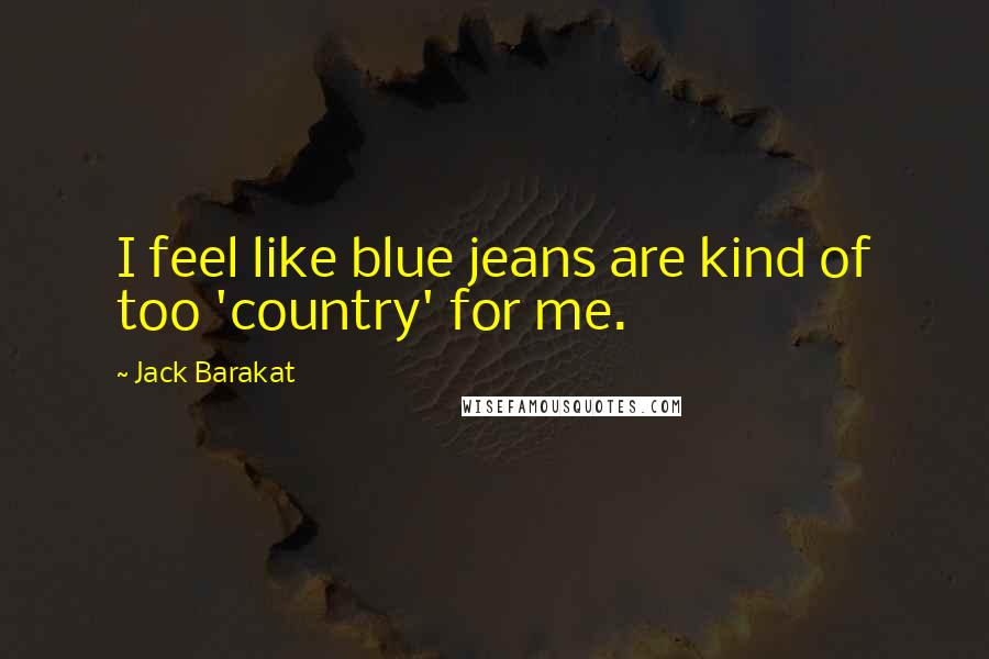 Jack Barakat Quotes: I feel like blue jeans are kind of too 'country' for me.