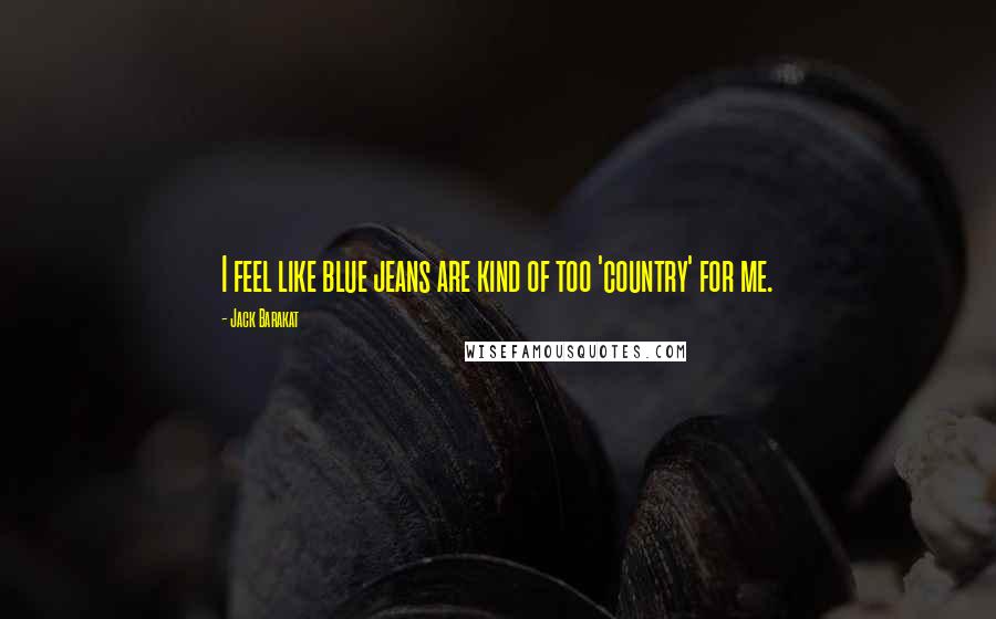 Jack Barakat Quotes: I feel like blue jeans are kind of too 'country' for me.