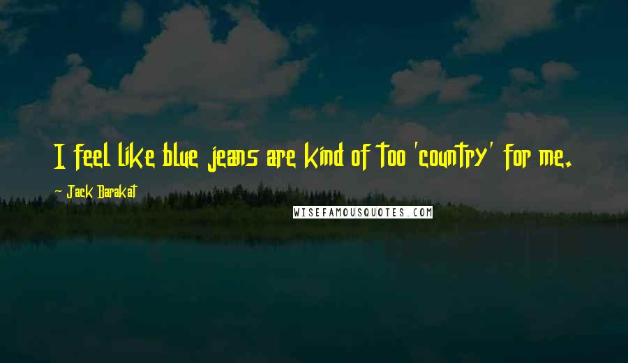 Jack Barakat Quotes: I feel like blue jeans are kind of too 'country' for me.