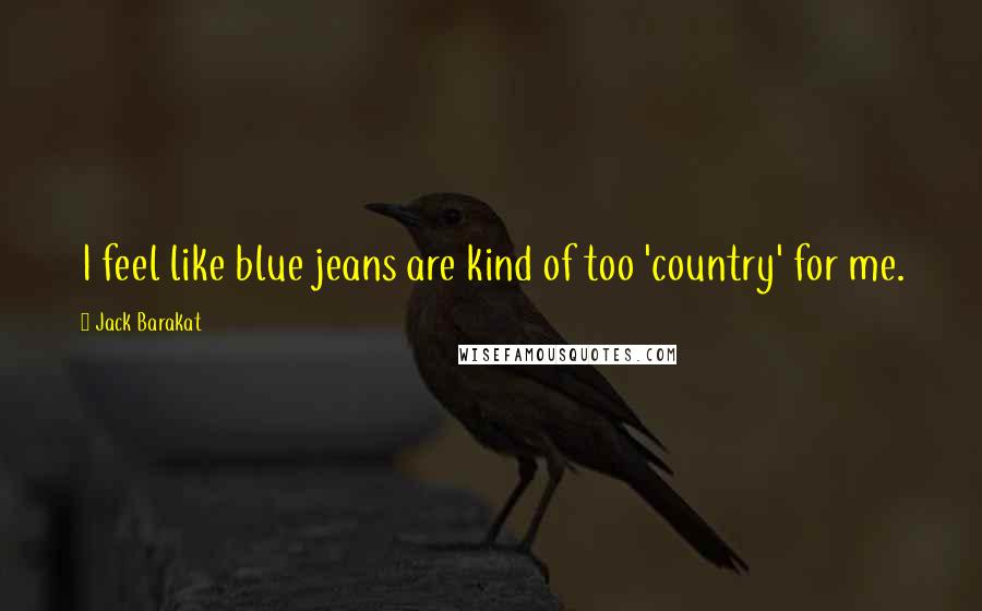 Jack Barakat Quotes: I feel like blue jeans are kind of too 'country' for me.