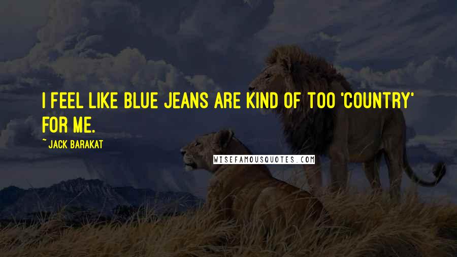 Jack Barakat Quotes: I feel like blue jeans are kind of too 'country' for me.