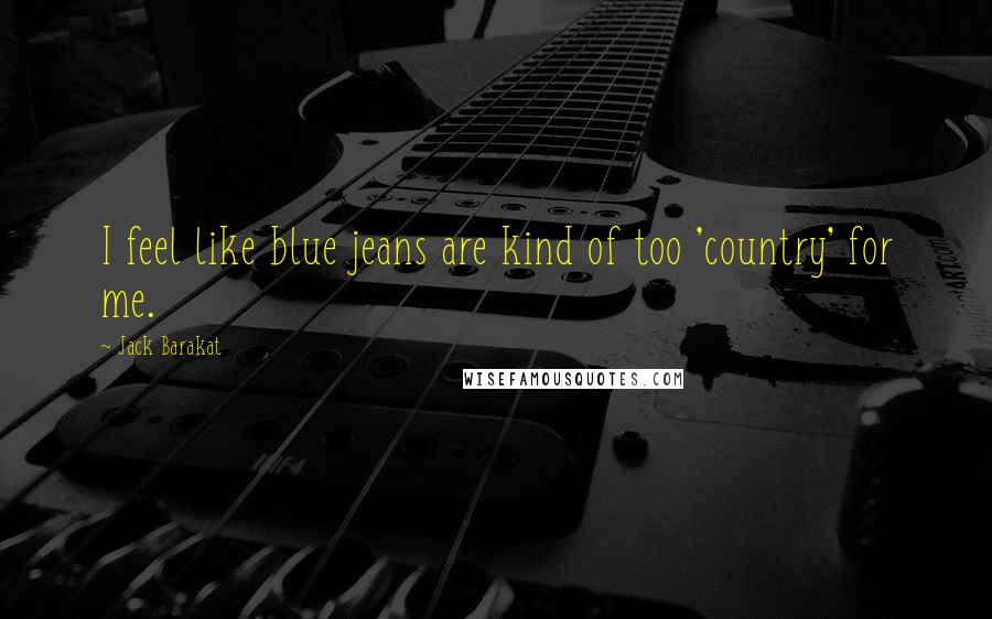 Jack Barakat Quotes: I feel like blue jeans are kind of too 'country' for me.