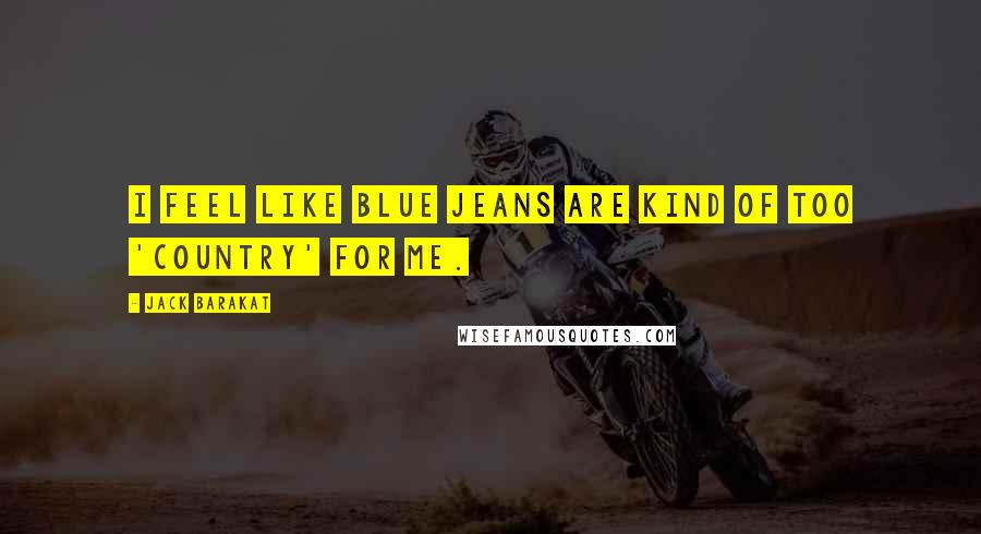 Jack Barakat Quotes: I feel like blue jeans are kind of too 'country' for me.