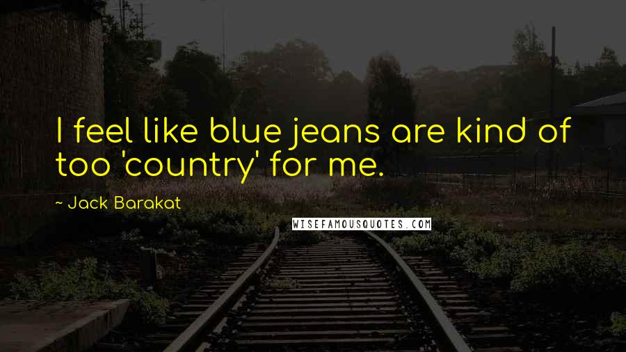 Jack Barakat Quotes: I feel like blue jeans are kind of too 'country' for me.