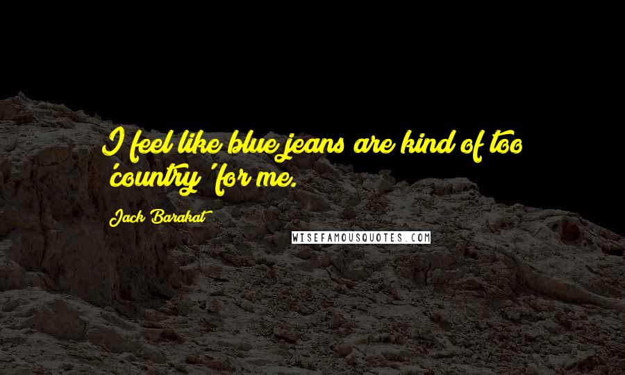 Jack Barakat Quotes: I feel like blue jeans are kind of too 'country' for me.