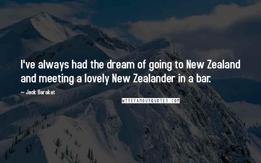 Jack Barakat Quotes: I've always had the dream of going to New Zealand and meeting a lovely New Zealander in a bar.