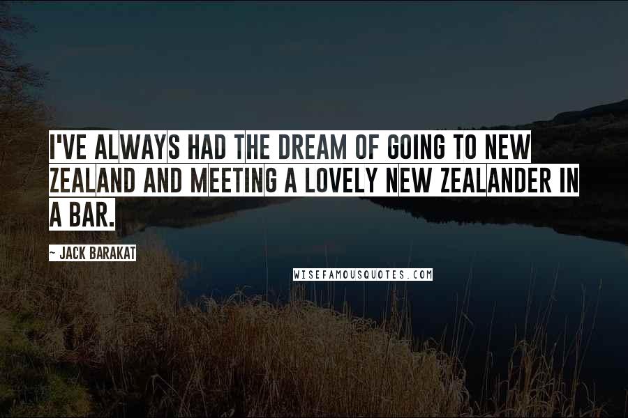 Jack Barakat Quotes: I've always had the dream of going to New Zealand and meeting a lovely New Zealander in a bar.